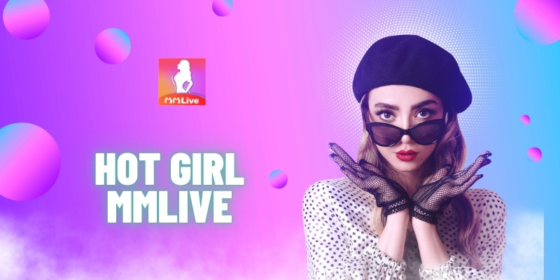 Video Hot Girl MMlive: Kết Nối Với Những Tài Năng Trẻ Đầy Sức Hút