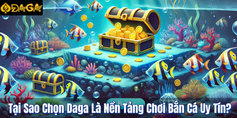Tại Sao Chọn Daga Là Nền Tảng Chơi Bắn Cá Uy Tín?